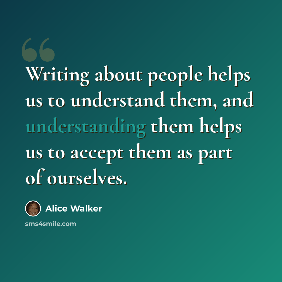 “Writing about people helps us to understand them, and understanding them helps us to accept them as part of ourselves.” quote by Alice Walker