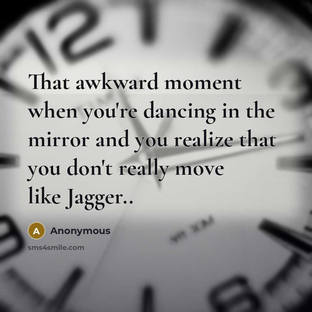 “That awkward moment when you're dancing in the mirror and you realize that you don't really move like Jagger..” quote by Anonymous