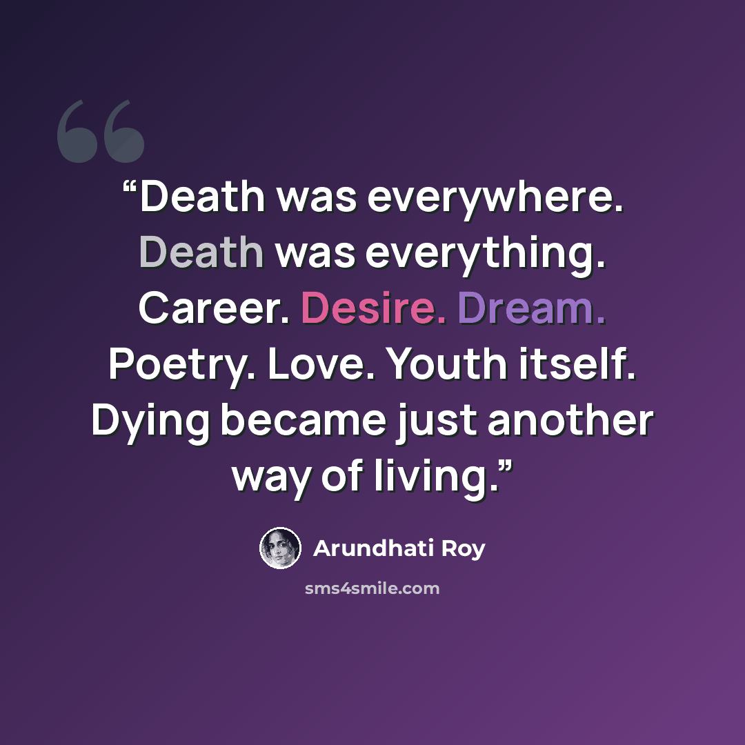 “Death was everywhere. Death was everything. Career. Desire. Dream. Poetry. Love. Youth itself. Dying became just another way of living.” quote by Arundhati Roy