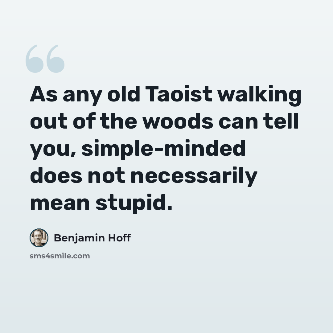 “As any old Taoist walking out of the woods can tell you, simple-minded does not necessarily mean stupid.” quote by Benjamin Hoff