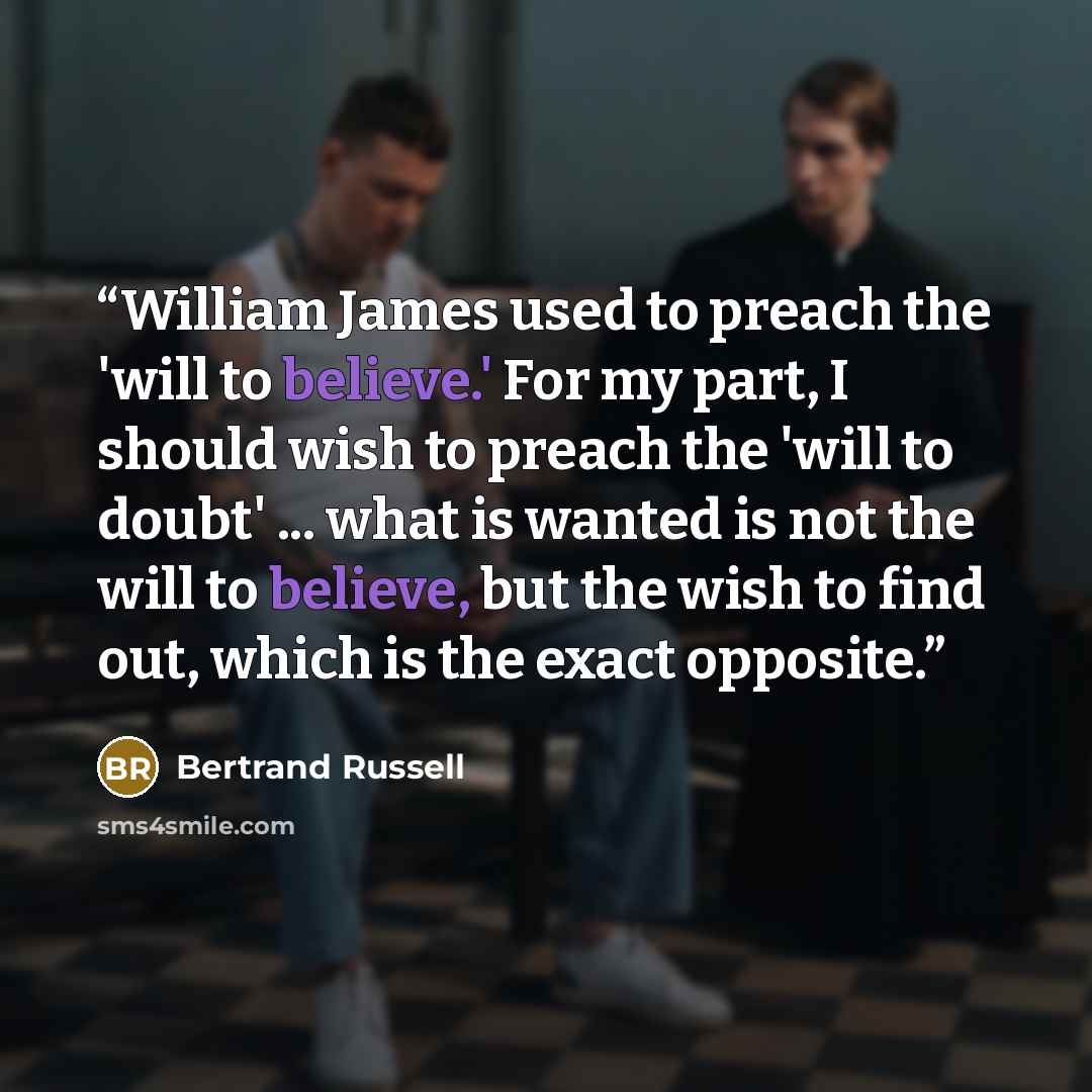“William James used to preach the 'will to believe.' For my part, I should wish to preach the 'will to doubt' ... what is wanted is not the will to believe, but the wish to find out, which is the exact opposite.” quote by Bertrand Russell