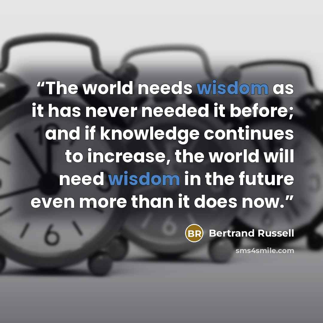 “The world needs wisdom as it has never needed it before; and if knowledge continues to increase, the world will need wisdom in the future even more than it does now.” quote by Bertrand Russell