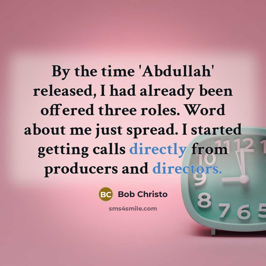 “By the time 'Abdullah' released, I had already been offered three roles. Word about me just spread. I started getting calls directly from producers and directors.” quote by Bob Christo