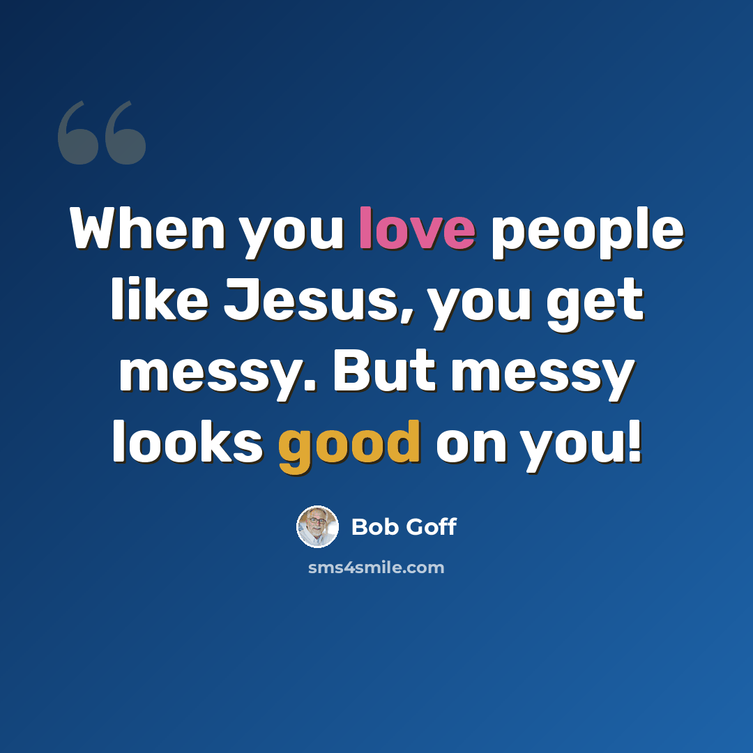 “When you love people like Jesus, you get messy. But messy looks good on you!” quote by Bob Goff
