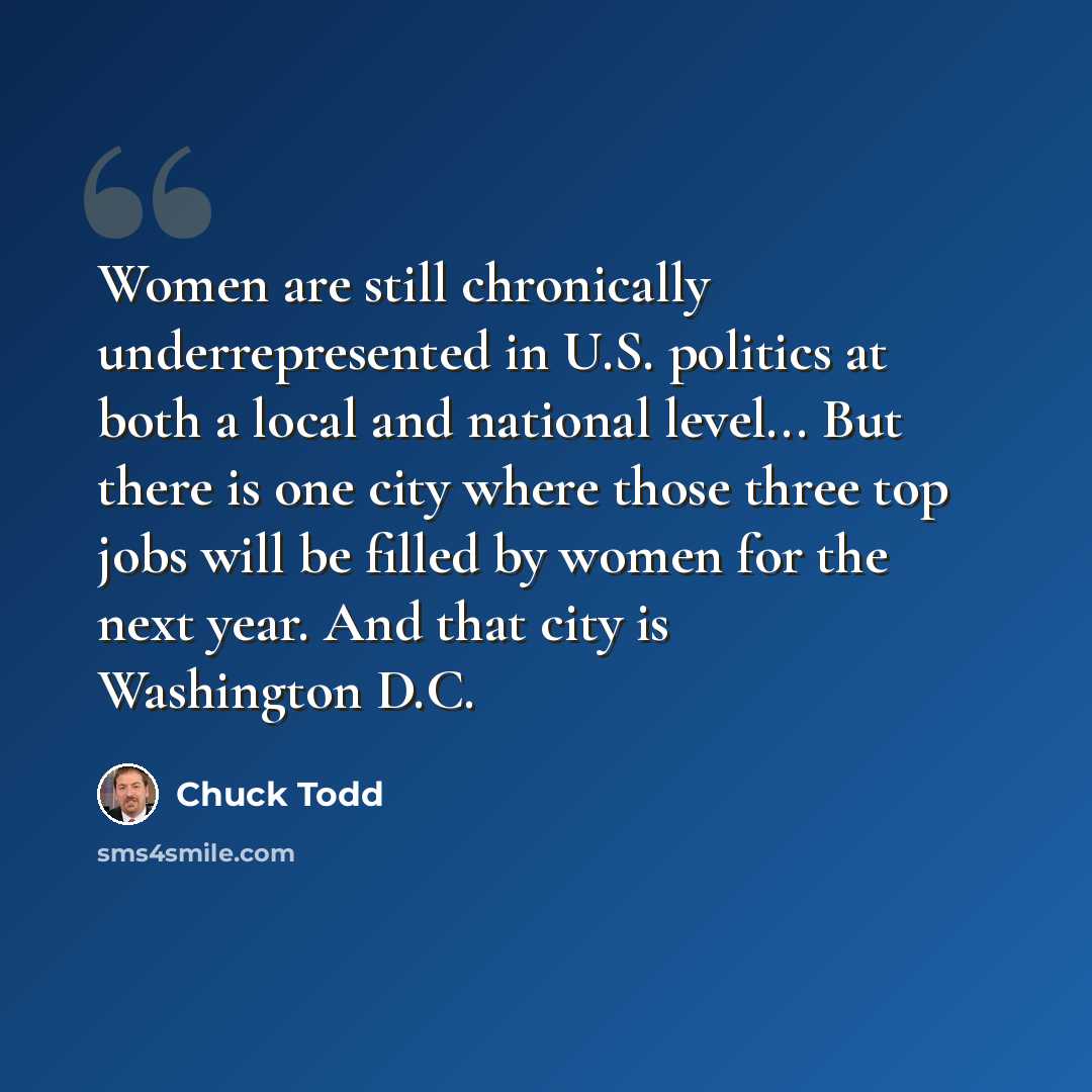 “Women are still chronically underrepresented in U.S. politics at both a local and national level... But there is one city where those three top jobs will be filled by women for the next year. And that city is Washington D.C.” quote by Chuck Todd