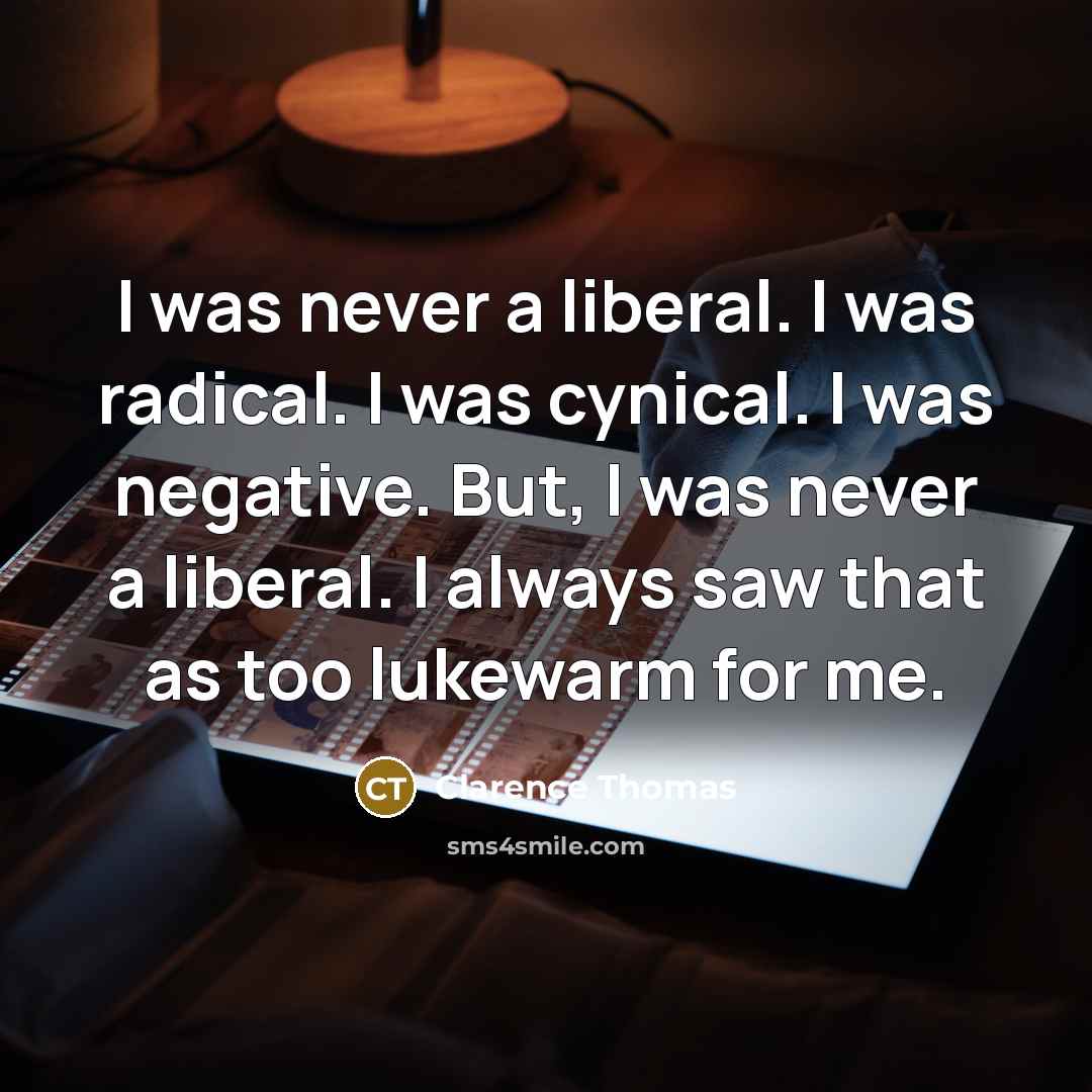 “I was never a liberal. I was radical. I was cynical. I was negative. But, I was never a liberal. I always saw that as too lukewarm for me.” quote by Clarence Thomas