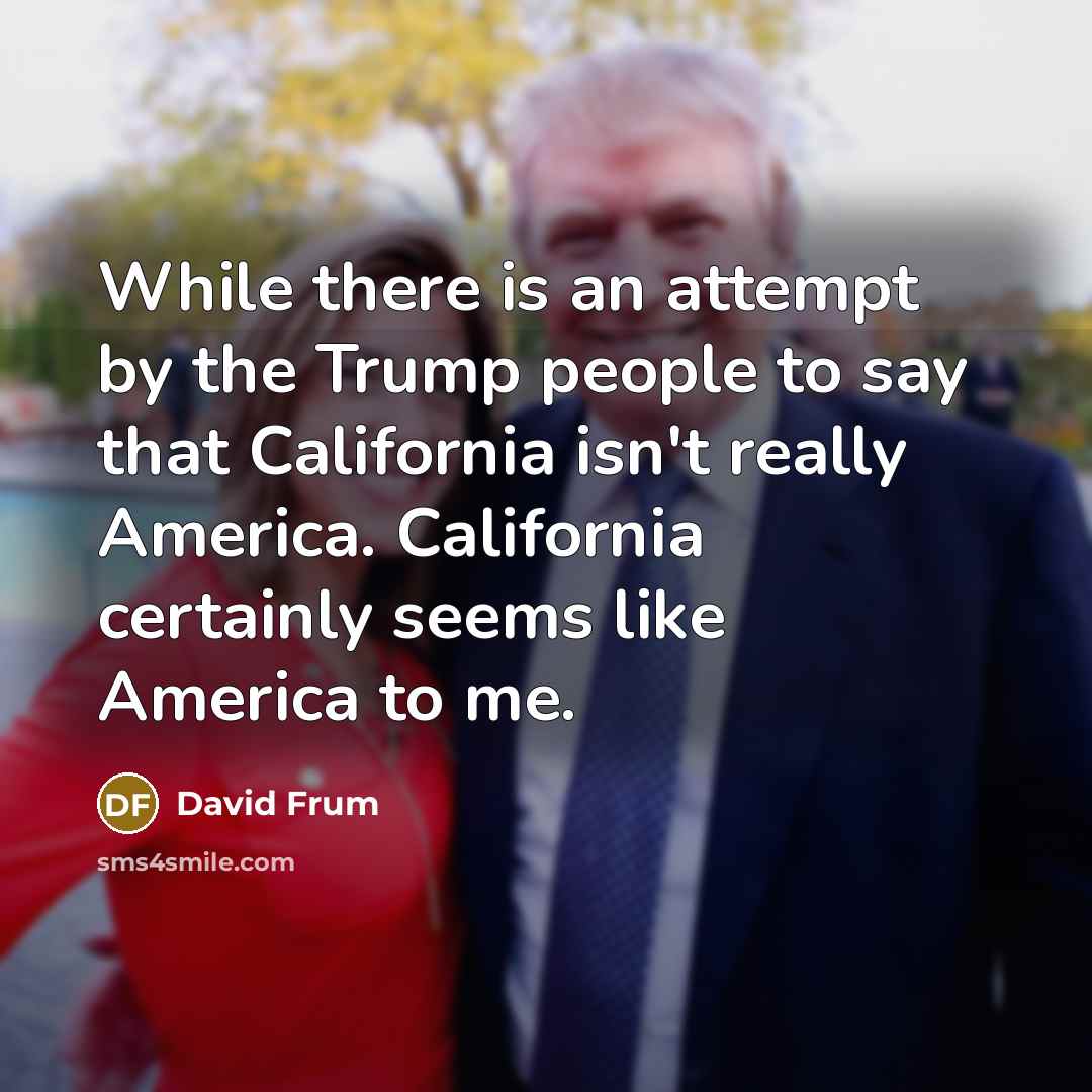 “While there is an attempt by the Trump people to say that California isn't really America. California certainly seems like America to me.” quote by David Frum