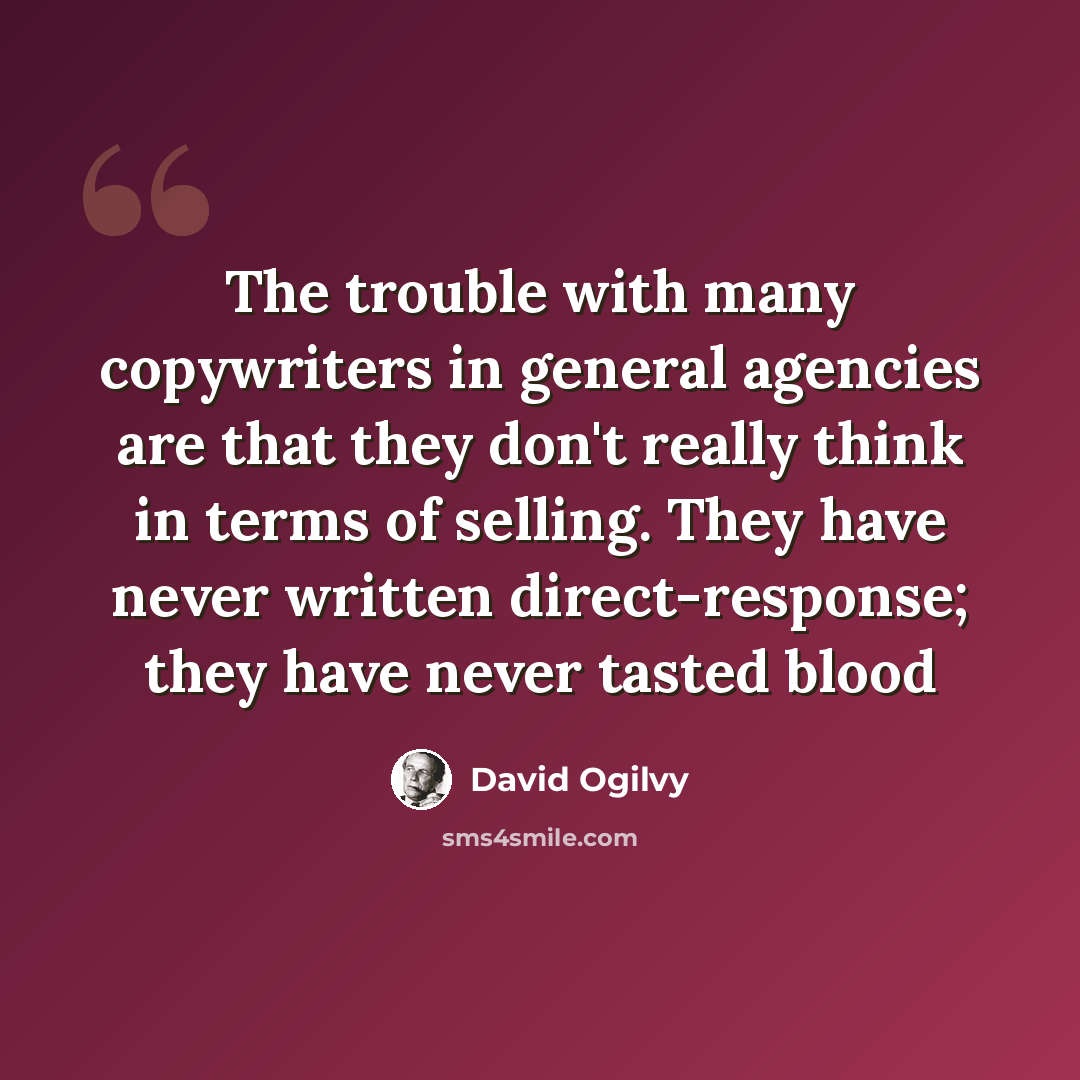 “The trouble with many copywriters in general agencies are that they don't really think in terms of selling. They have never written direct-response; they have never tasted blood” quote by David Ogilvy
