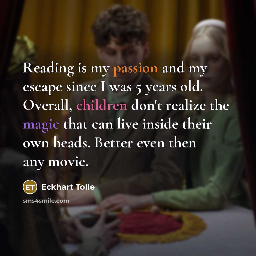 “Reading is my passion and my escape since I was 5 years old. Overall, children don't realize the magic that can live inside their own heads. Better even then any movie.” quote by Eckhart Tolle