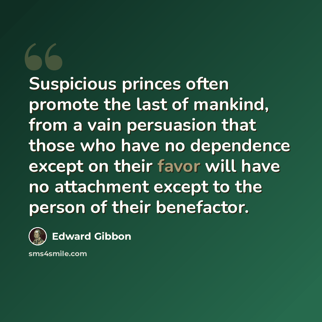 “Suspicious princes often promote the last of mankind, from a vain persuasion that those who have no dependence except on their favor will have no attachment except to the person of their benefactor.” quote by Edward Gibbon
