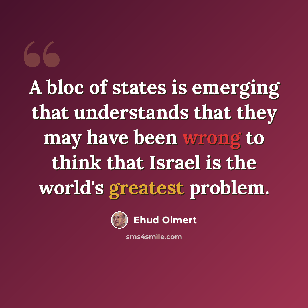 “A bloc of states is emerging that understands that they may have been wrong to think that Israel is the world's greatest problem.” quote by Ehud Olmert