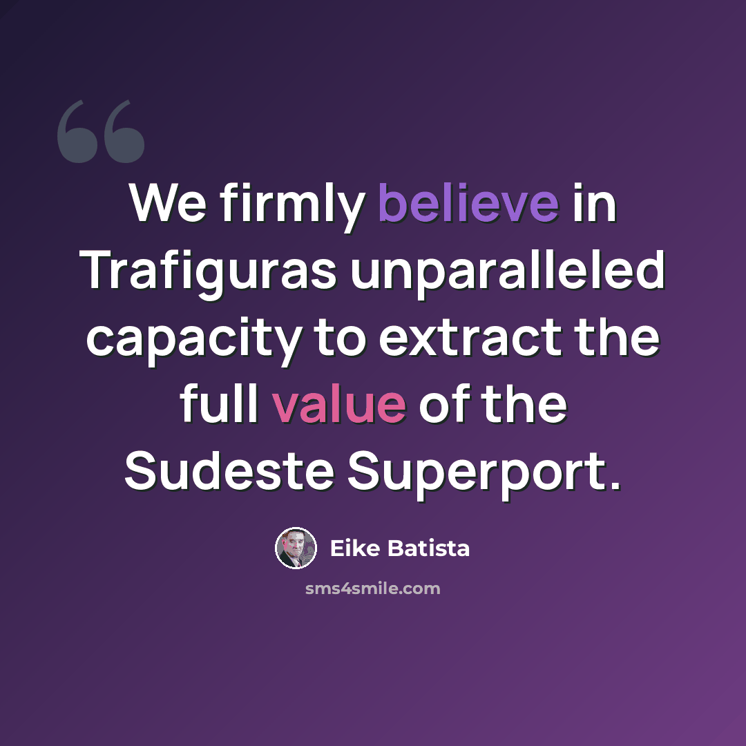 “We firmly believe in Trafiguras unparalleled capacity to extract the full value of the Sudeste Superport.” quote by Eike Batista