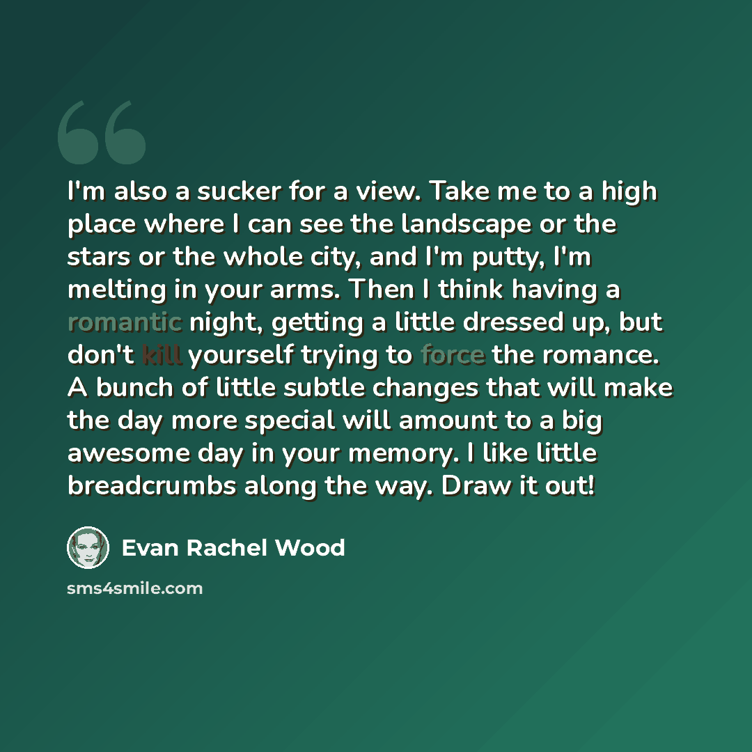“I'm also a sucker for a view. Take me to a high place where I can see the landscape or the stars or the whole city, and I'm putty, I'm melting in your arms. Then I think having a romantic night, getting a little dressed up, but don't kill yourself trying to force the romance. A bunch of little…” quote by Evan Rachel Wood