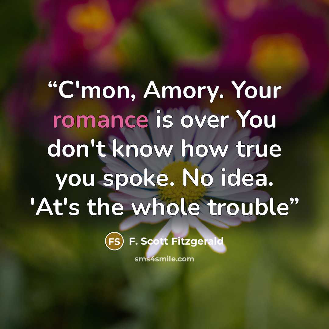 “C'mon, Amory. Your romance is over You don't know how true you spoke. No idea. 'At's the whole trouble” quote by F. Scott Fitzgerald