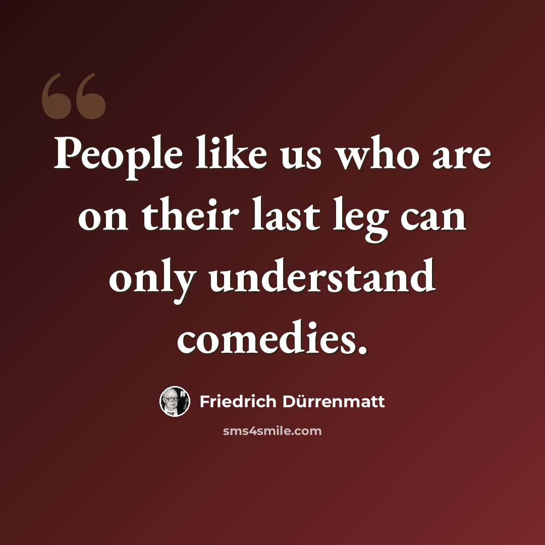 “People like us who are on their last leg can only understand comedies.” quote by Friedrich Durrenmatt