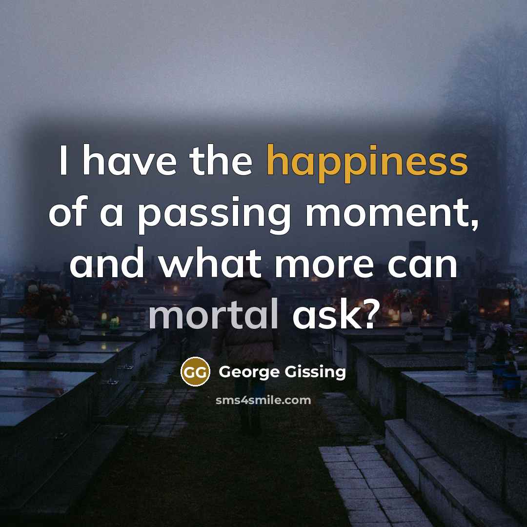 “I have the happiness of a passing moment, and what more can mortal ask?” quote by George Gissing