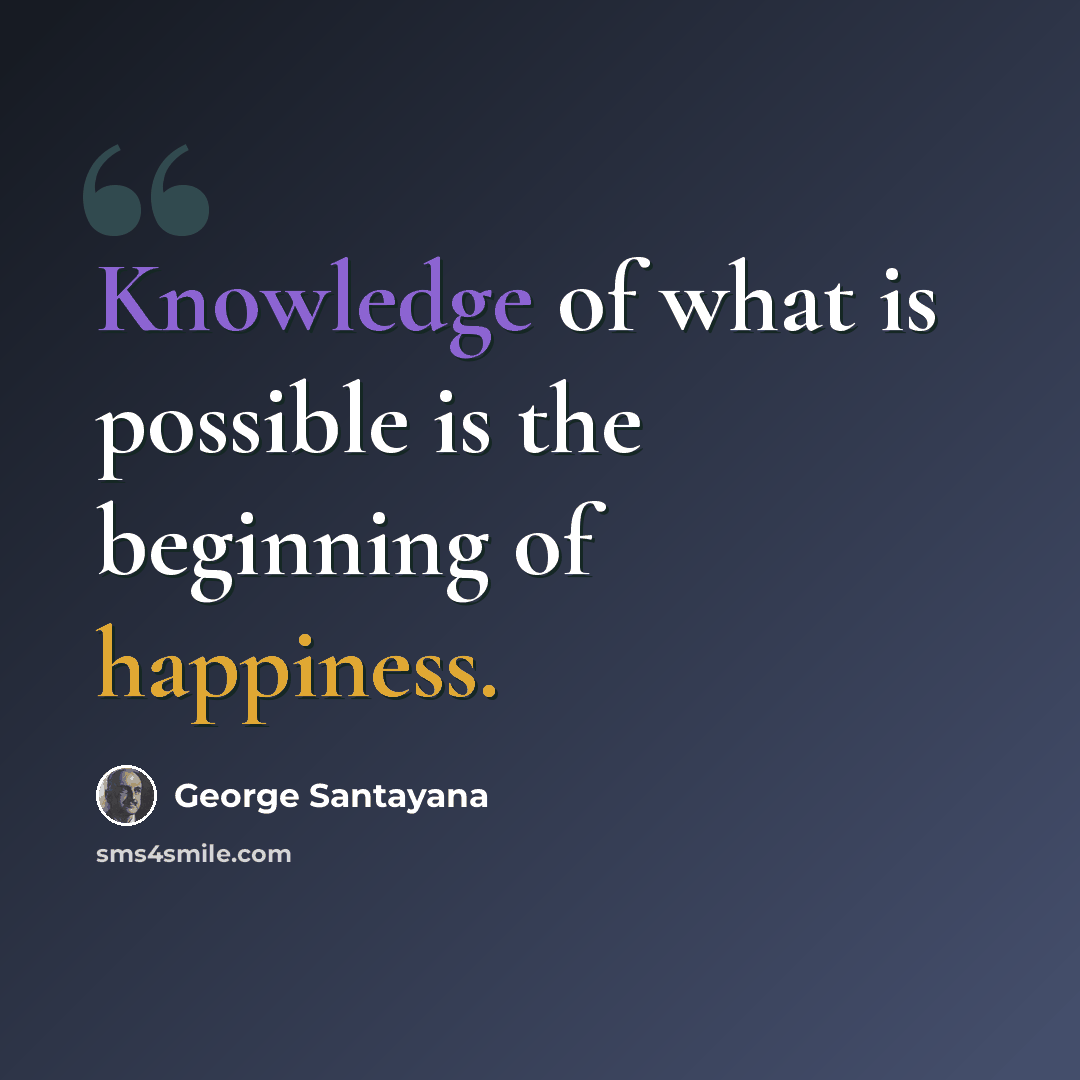 “Knowledge of what is possible is the beginning of happiness.” quote by George Santayana