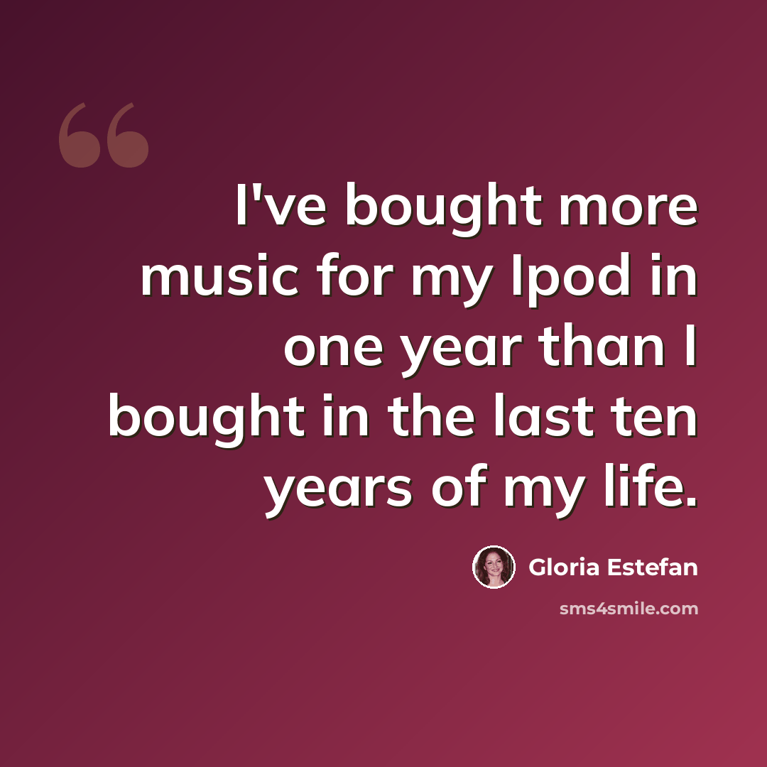 “I've bought more music for my Ipod in one year than I bought in the last ten years of my life.” quote by Gloria Estefan