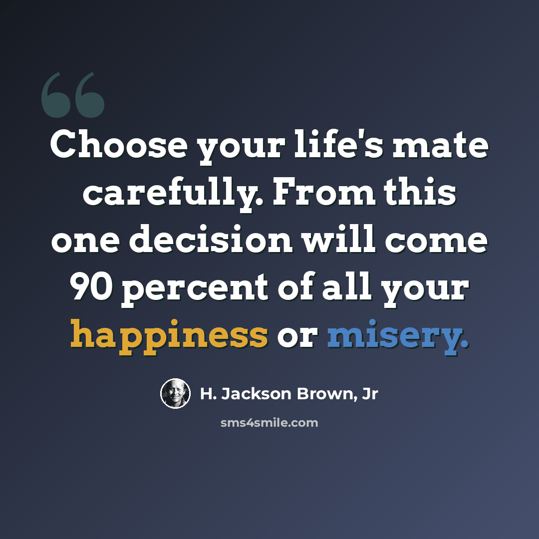 “Choose your life's mate carefully. From this one decision will come 90 percent of all your happiness or misery.” quote by H. Jackson Brown, Jr