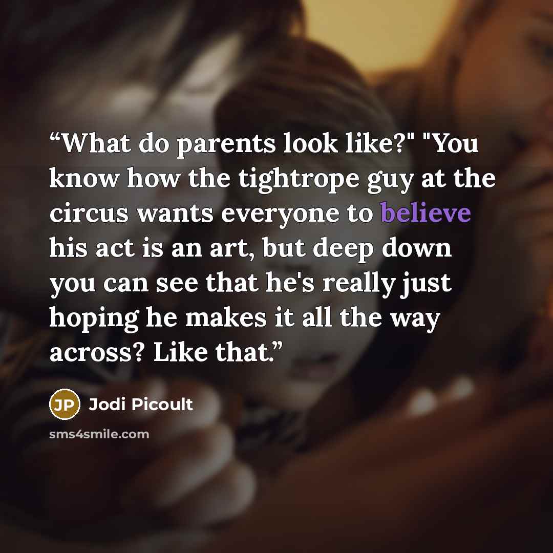“What do parents look like?" "You know how the tightrope guy at the circus wants everyone to believe his act is an art, but deep down you can see that he's really just hoping he makes it all the way across? Like that.” quote by Jodi Picoult