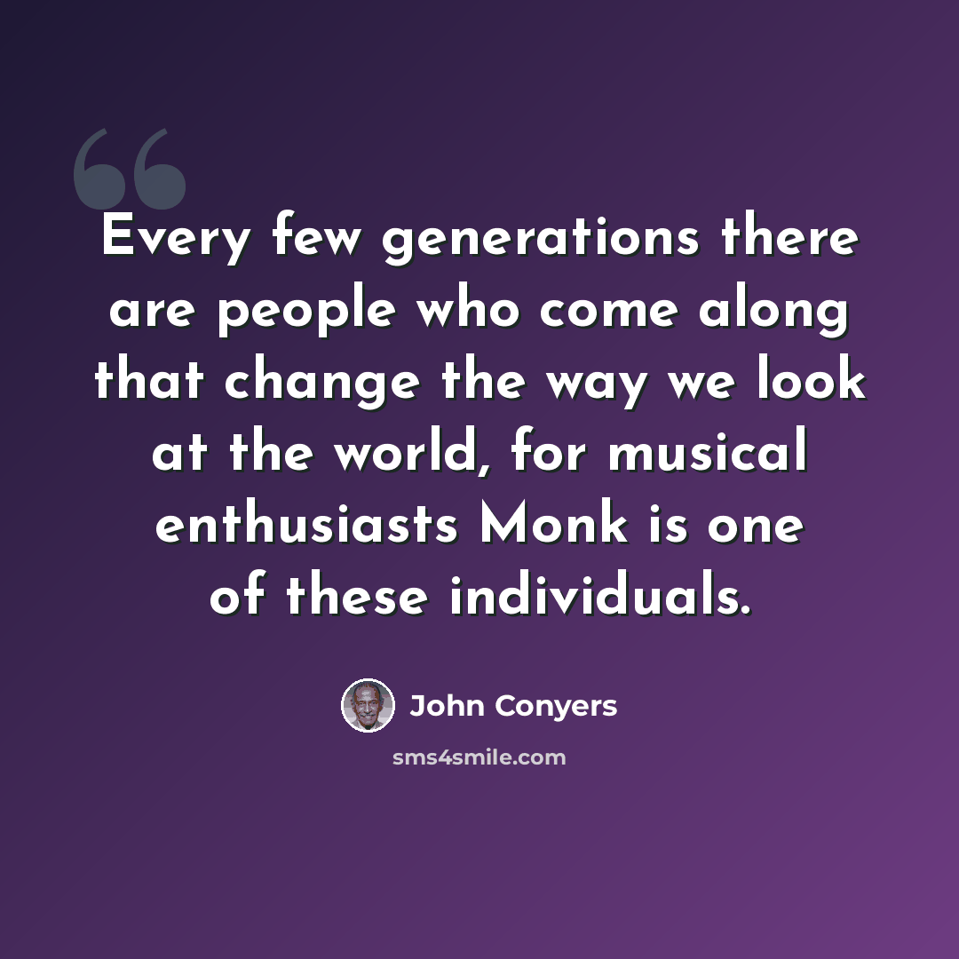 “Every few generations there are people who come along that change the way we look at the world, for musical enthusiasts Monk is one of these individuals.” quote by John Conyers