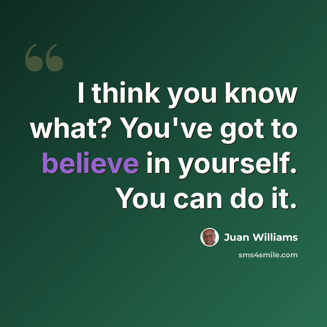 “I think you know what? You've got to believe in yourself. You can do it.” quote by Juan Williams