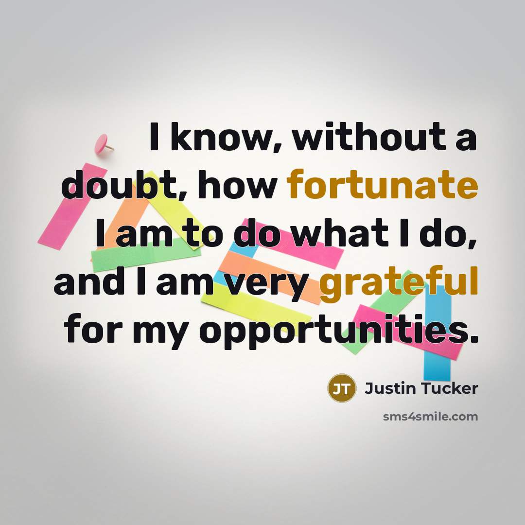 “I know, without a doubt, how fortunate I am to do what I do, and I am very grateful for my opportunities.” quote by Justin Tucker
