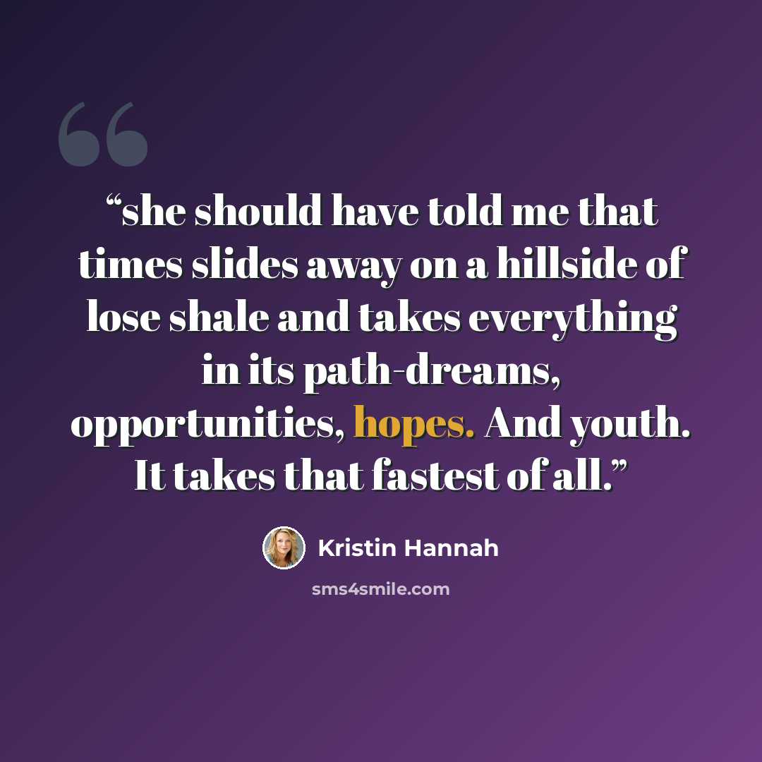 “she should have told me that times slides away on a hillside of lose shale and takes everything in its path-dreams, opportunities, hopes. And youth. It takes that fastest of all.” quote by Kristin Hannah