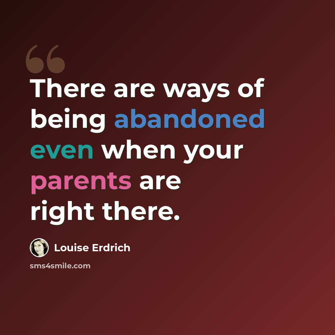 “There are ways of being abandoned even when your parents are right there.” quote by Louise Erdrich