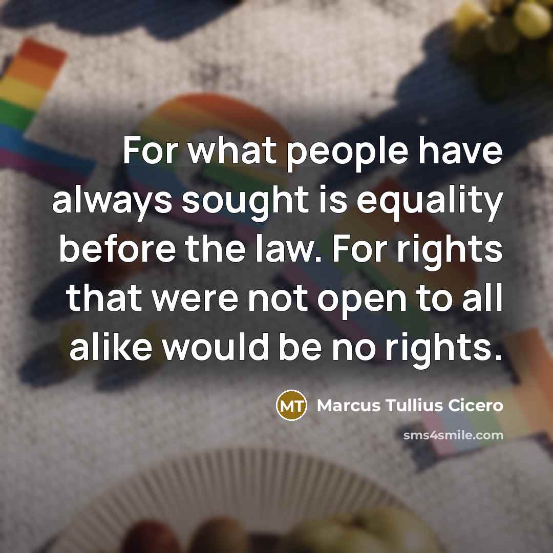 “For what people have always sought is equality before the law. For rights that were not open to all alike would be no rights.” quote by Marcus Tullius Cicero