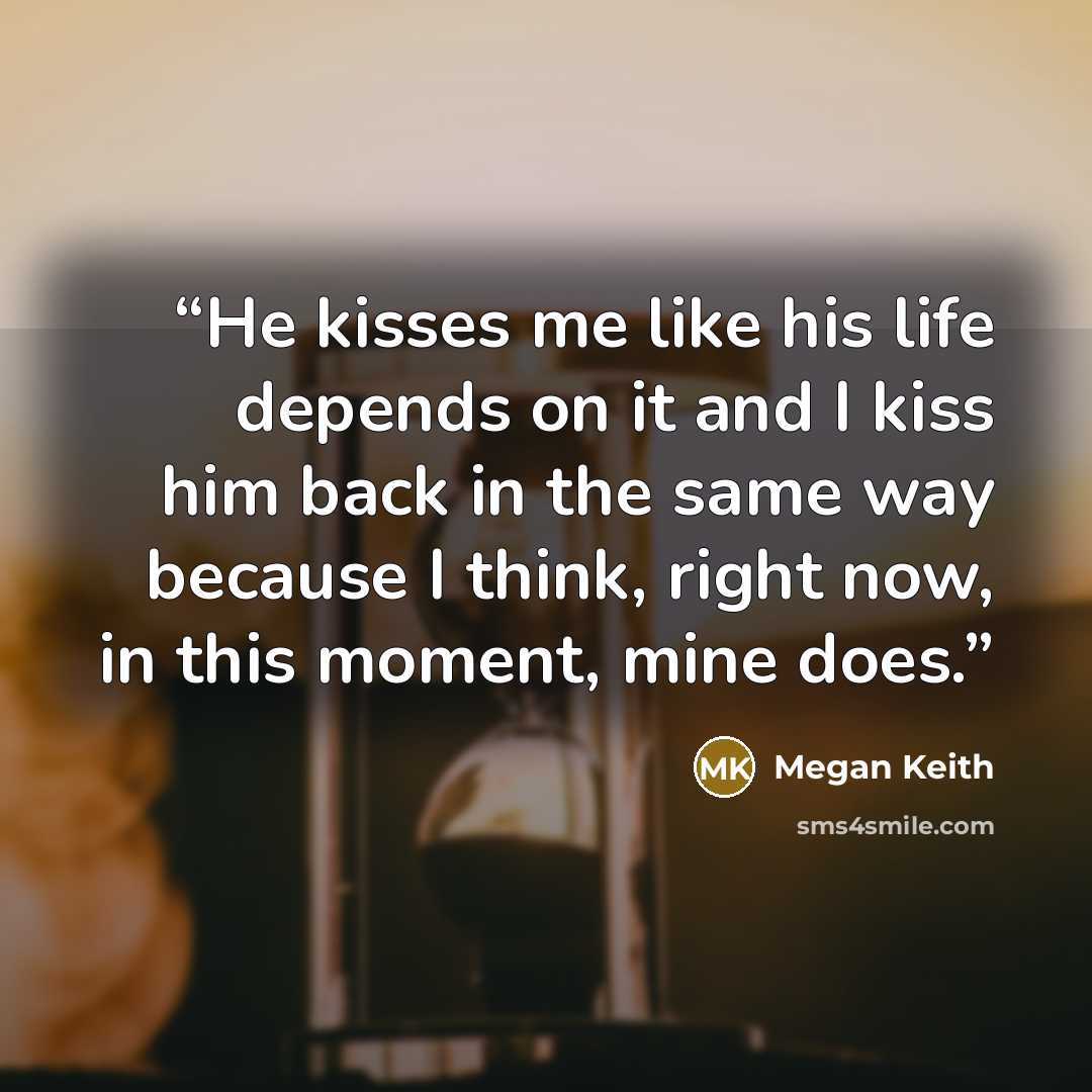 “He kisses me like his life depends on it and I kiss him back in the same way because I think, right now, in this moment, mine does.” quote by Megan Keith
