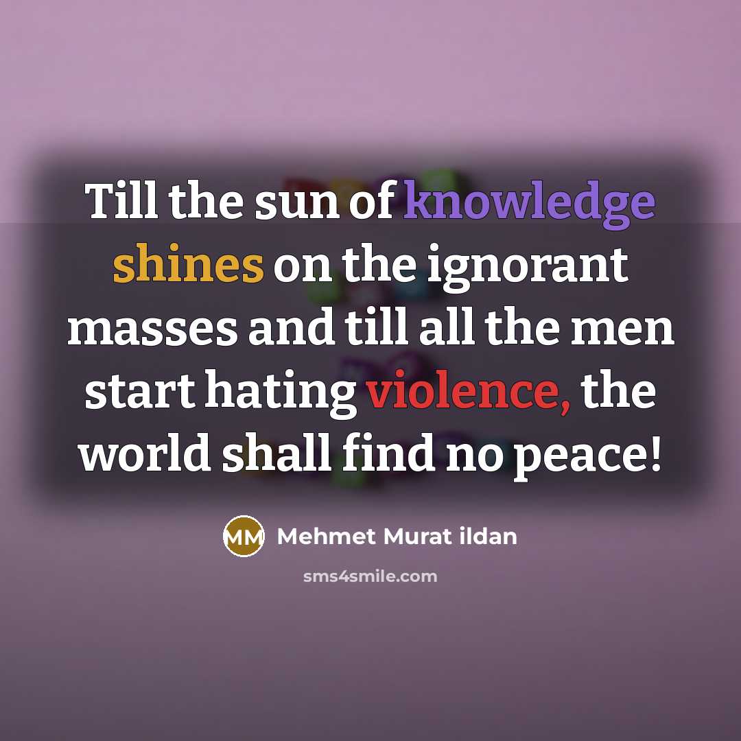 “Till the sun of knowledge shines on the ignorant masses and till all the men start hating violence, the world shall find no peace!” quote by Mehmet Murat Ildan