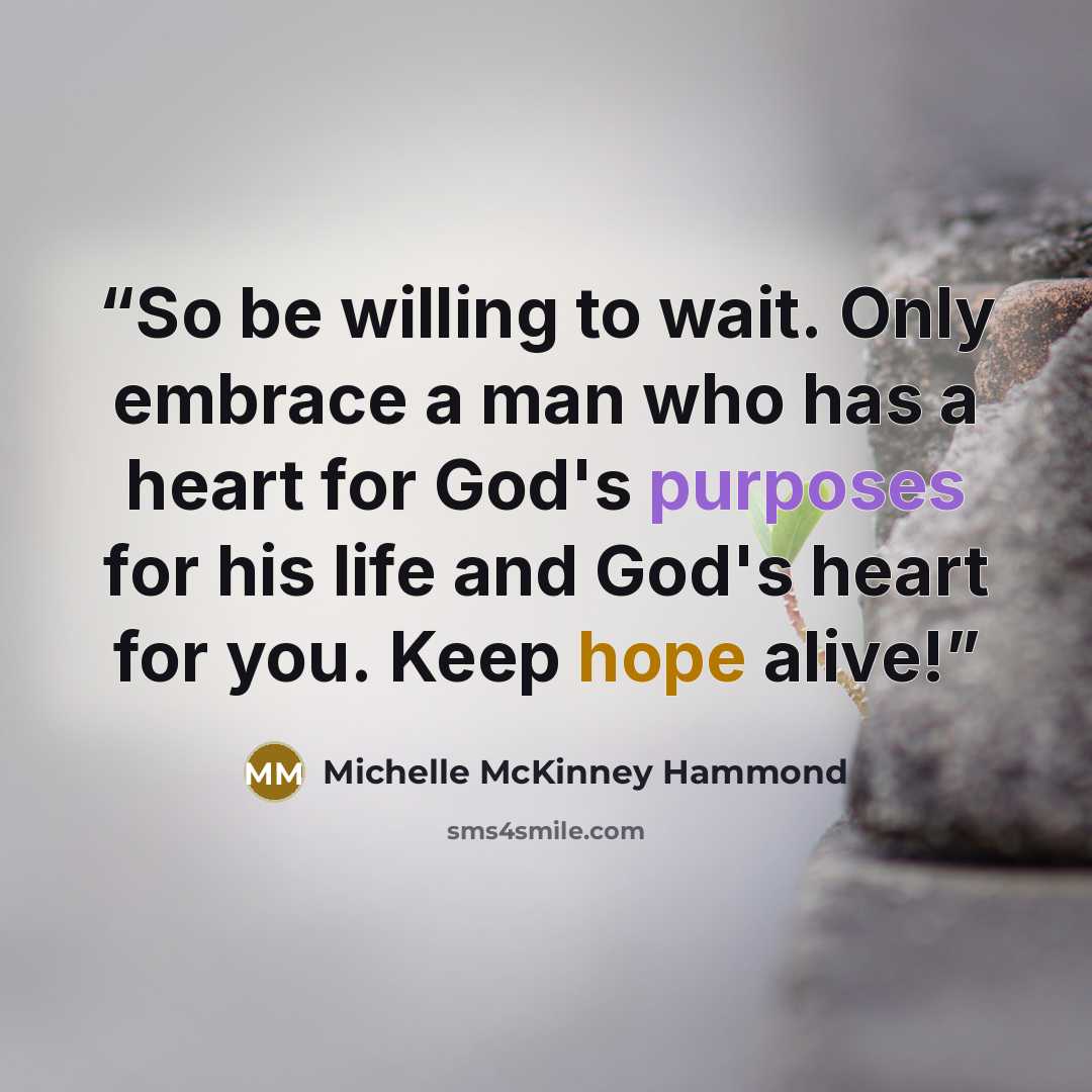 “So be willing to wait. Only embrace a man who has a heart for God's purposes for his life and God's heart for you. Keep hope alive!” quote by Michelle McKinney Hammond