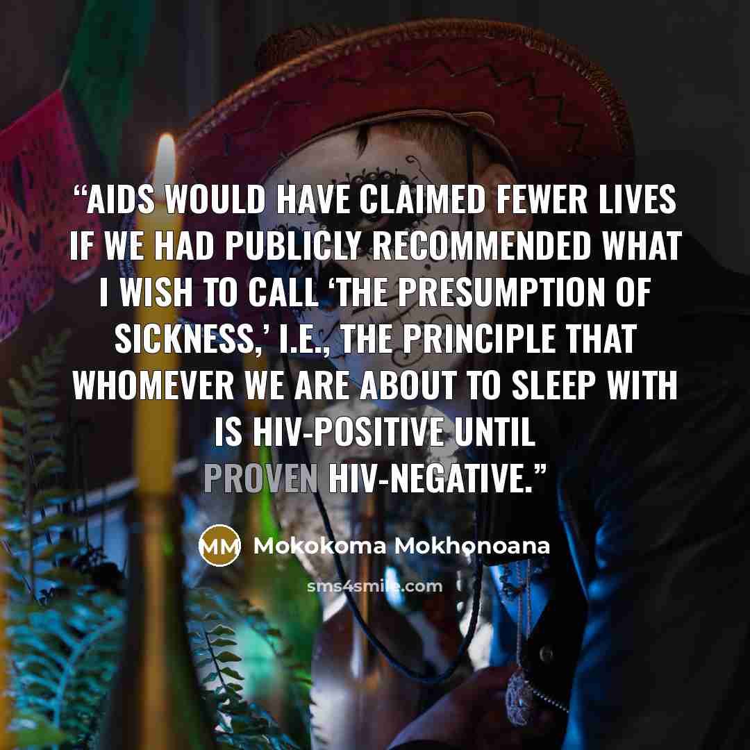 “AIDS would have claimed fewer lives if we had publicly recommended what I wish to call ‘The Presumption of Sickness,’ i.e., the principle that whomever we are about to sleep with is HIV-positive until proven HIV-negative.” quote by Mokokoma Mokhonoana