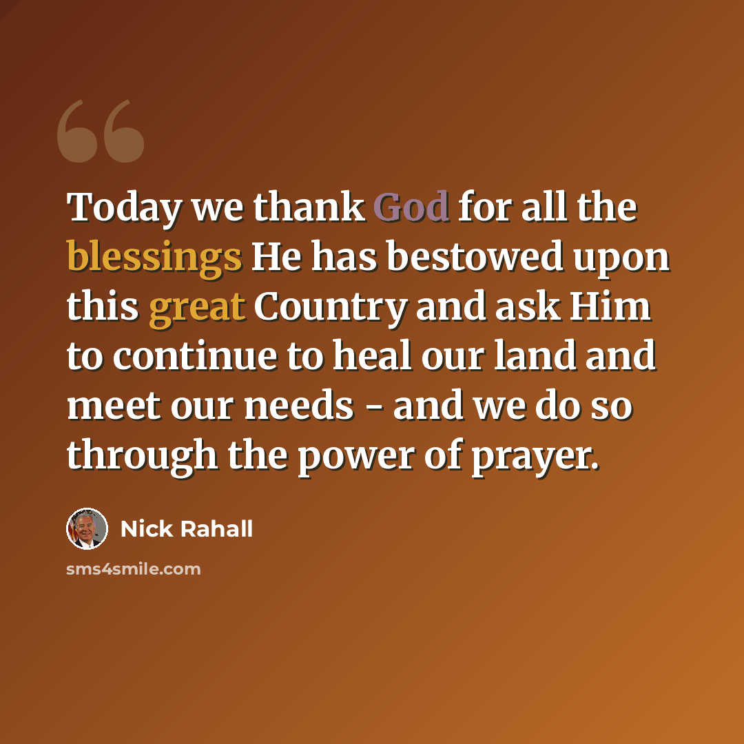 “Today we thank God for all the blessings He has bestowed upon this great Country and ask Him to continue to heal our land and meet our needs - and we do so through the power of prayer.” quote by Nick Rahall
