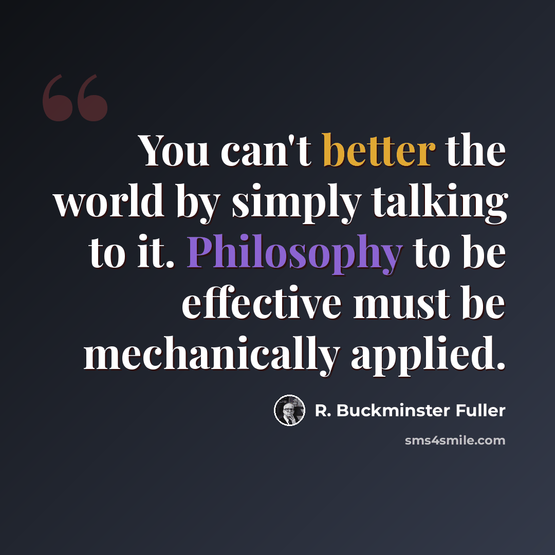“You can't better the world by simply talking to it. Philosophy to be effective must be mechanically applied.” quote by R. Buckminster Fuller