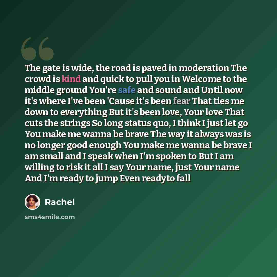 “The gate is wide, the road is paved in moderation The crowd is kind and quick to pull you in Welcome to the middle ground You're safe and sound and Until now it's where I've been 'Cause it's been fear That ties me down to everything But it's been love, Your love That cuts the strings So long…” quote by Rachel