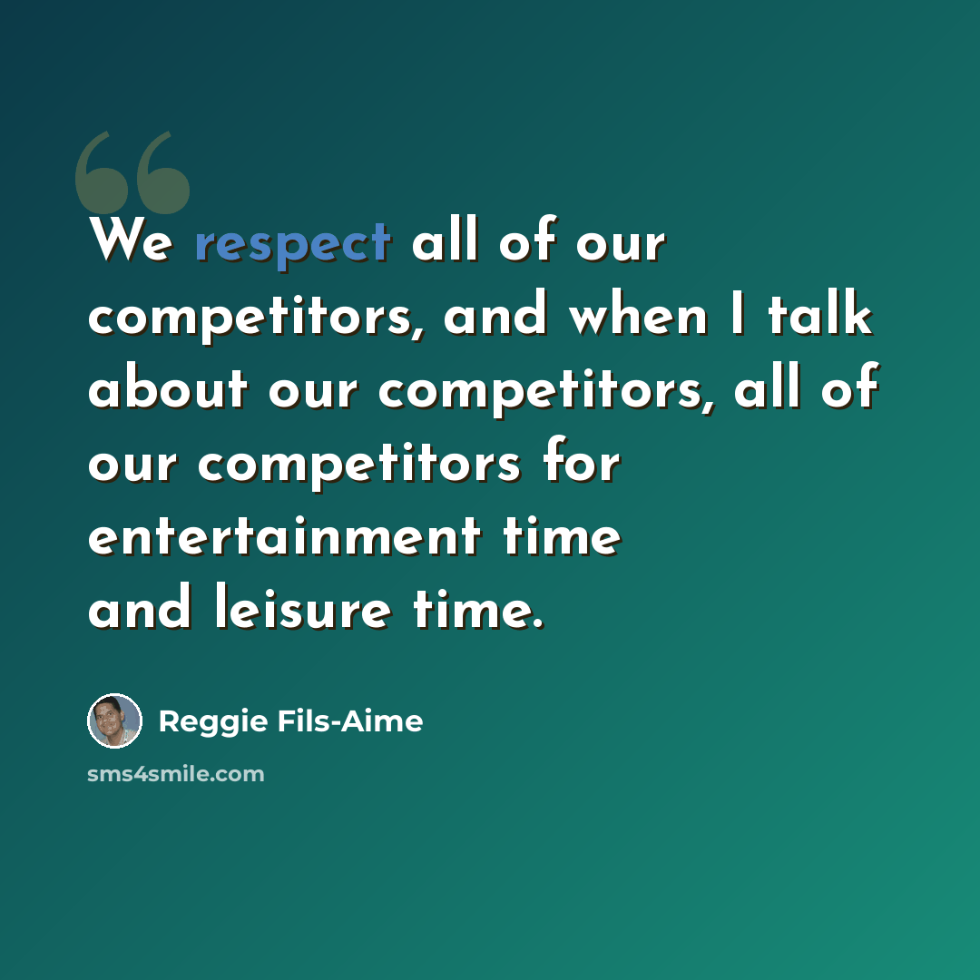 “We respect all of our competitors, and when I talk about our competitors, all of our competitors for entertainment time and leisure time.” quote by Reggie Fils-Aime