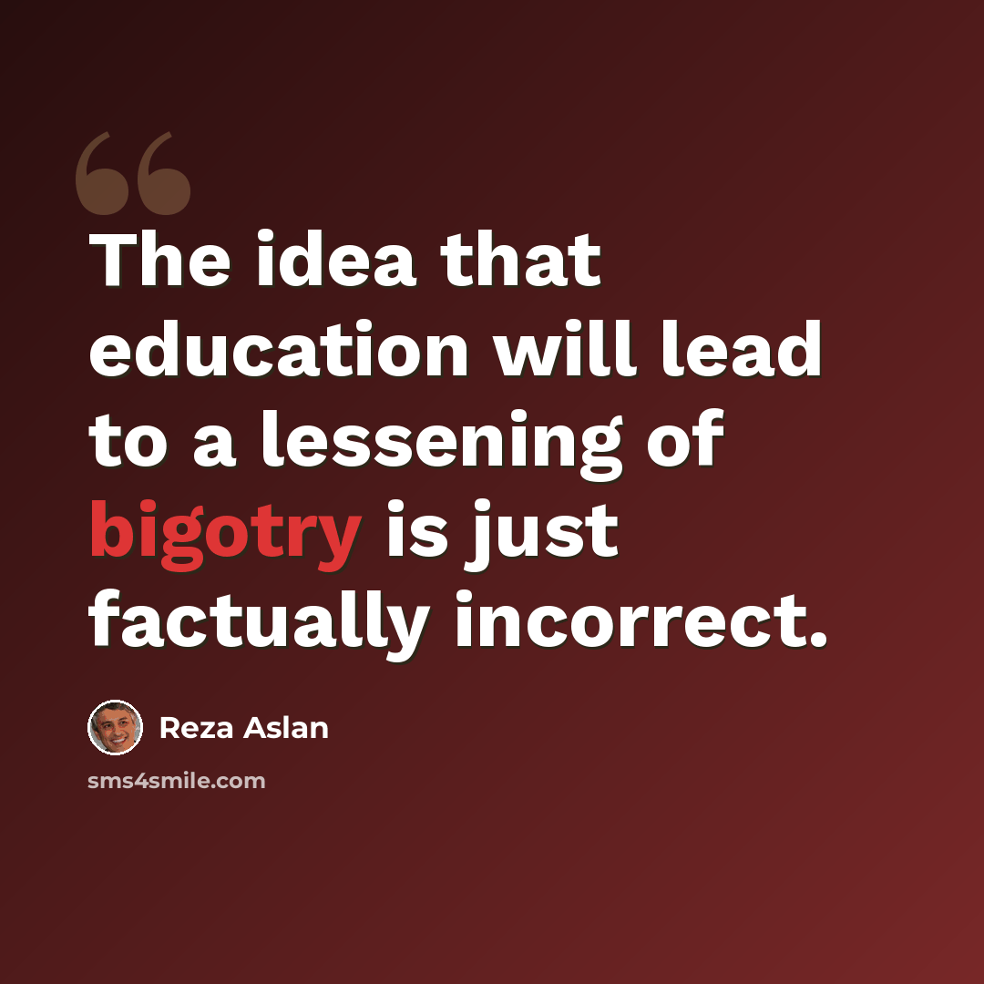 “The idea that education will lead to a lessening of bigotry is just factually incorrect.” quote by Reza Aslan