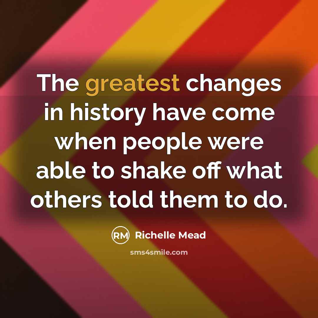 “The greatest changes in history have come when people were able to shake off what others told them to do.” quote by Richelle Mead