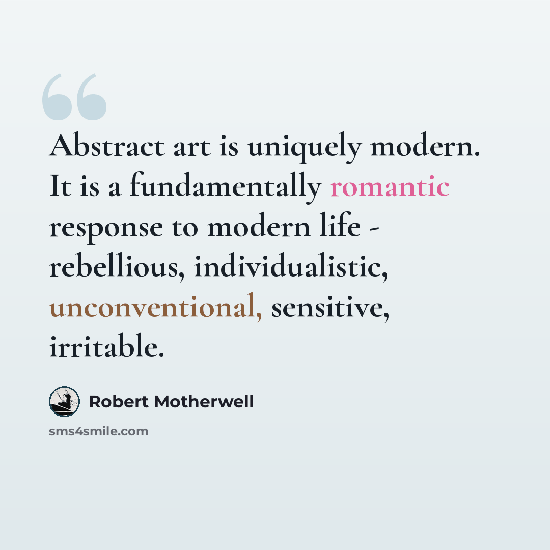 “Abstract art is uniquely modern. It is a fundamentally romantic response to modern life - rebellious, individualistic, unconventional, sensitive, irritable.” quote by Robert Motherwell
