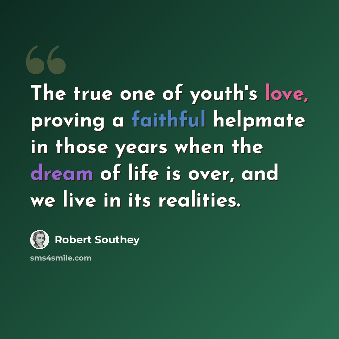 “The true one of youth's love, proving a faithful helpmate in those years when the dream of life is over, and we live in its realities.” quote by Robert Southey