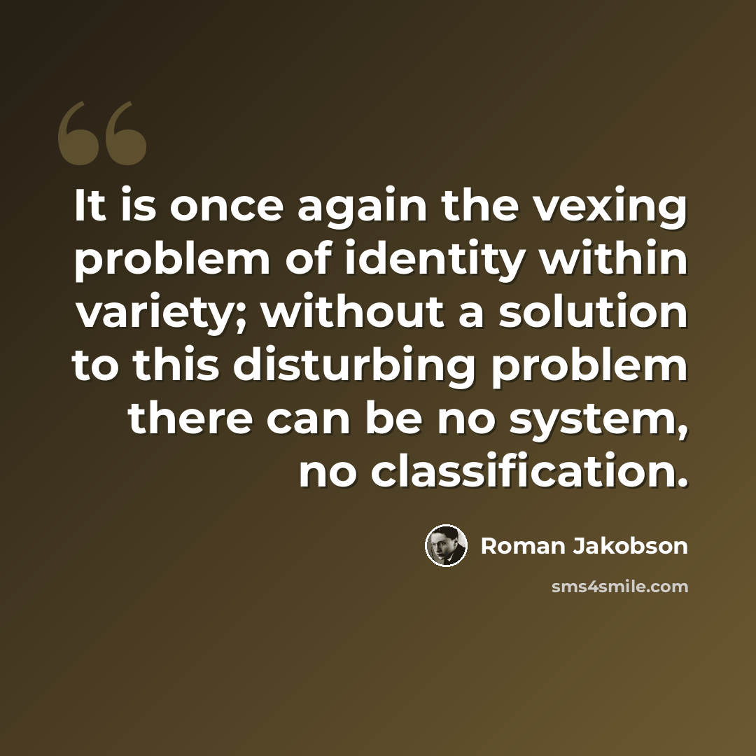 “It is once again the vexing problem of identity within variety; without a solution to this disturbing problem there can be no system, no classification.” quote by Roman Jakobson