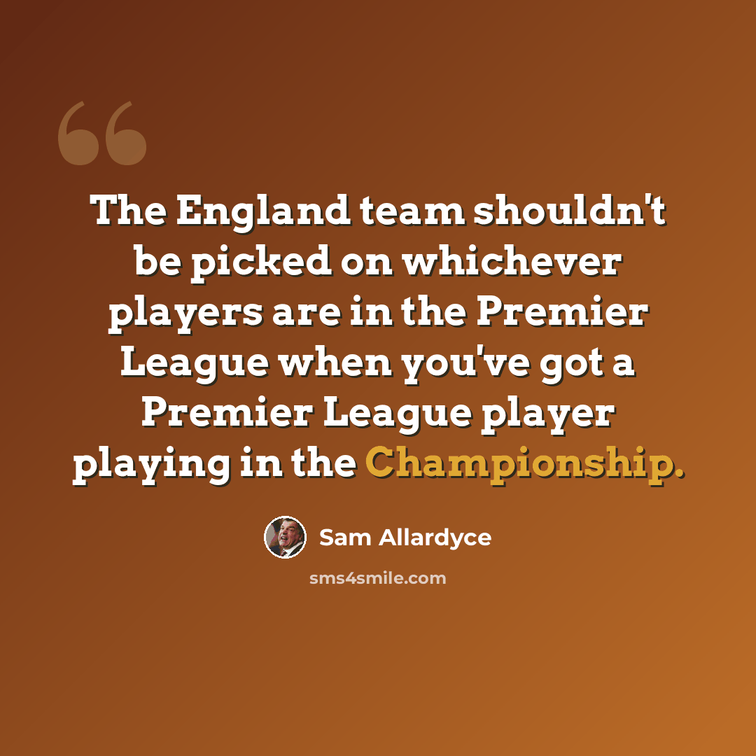 “The England team shouldn't be picked on whichever players are in the Premier League when you've got a Premier League player playing in the Championship.” quote by Sam Allardyce