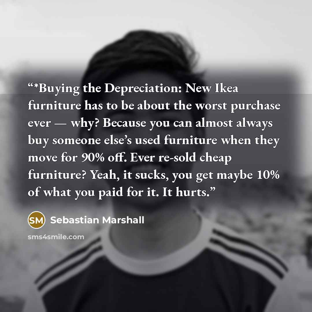“*Buying the Depreciation: New Ikea furniture has to be about the worst purchase ever — why? Because you can almost always buy someone else’s used furniture when they move for 90% off. Ever re-sold cheap furniture? Yeah, it sucks, you get maybe 10% of what you paid for it. It hurts.” quote by Sebastian Marshall