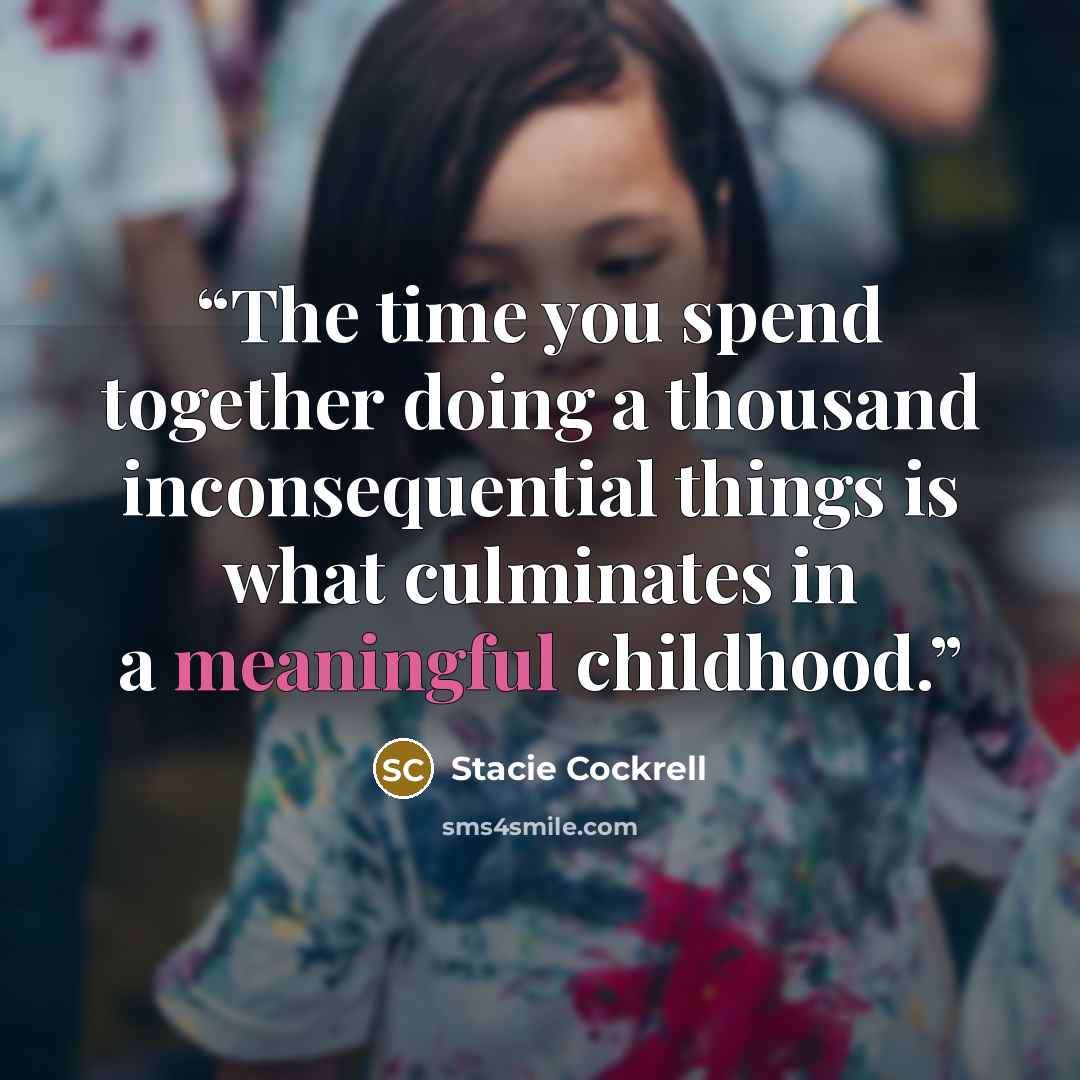 “The time you spend together doing a thousand inconsequential things is what culminates in a meaningful childhood.” quote by Stacie Cockrell
