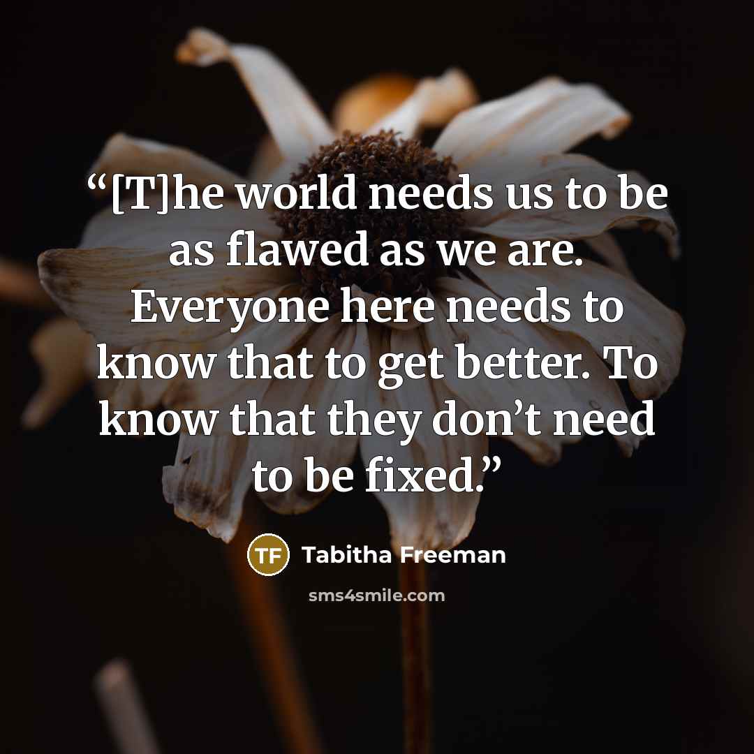 “[T]he world needs us to be as flawed as we are. Everyone here needs to know that to get better. To know that they don’t need to be fixed.” quote by Tabitha Freeman