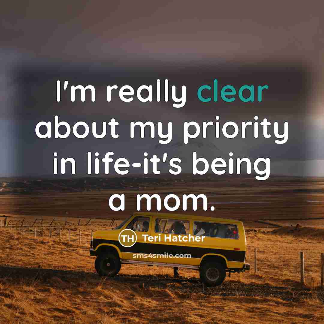 “I'm really clear about my priority in life-it's being a mom.” quote by Teri Hatcher