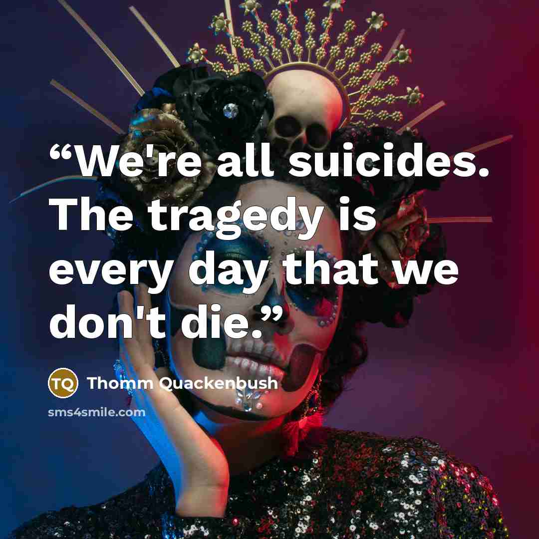 “We're all suicides. The tragedy is every day that we don't die.” quote by Thomm Quackenbush