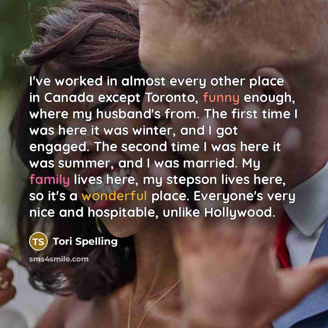 “I've worked in almost every other place in Canada except Toronto, funny enough, where my husband's from. The first time I was here it was winter, and I got engaged. The second time I was here it was summer, and I was married. My family lives here, my stepson lives here, so it's a wonderful place…” quote by Tori Spelling